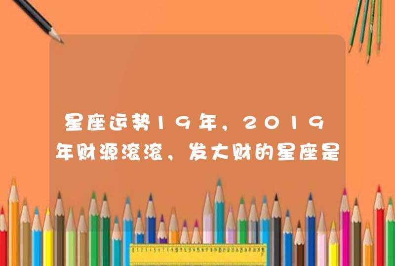 星座运势19年,2019年财源滚滚,发大财的星座是哪个? 星座运势19年,2019年财源滚滚,发大财的星座是哪个?