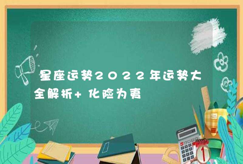 星座运势2022年运势大全解析 化险为夷 星座运势2022年运势大全解析 化险为夷