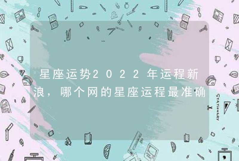星座运势2022年运程新浪,哪个网的星座运程最准确啊?我看了新浪、腾讯 星座运势2022年运程新浪,哪个网的星座运程最准确啊?我看了新浪、腾讯