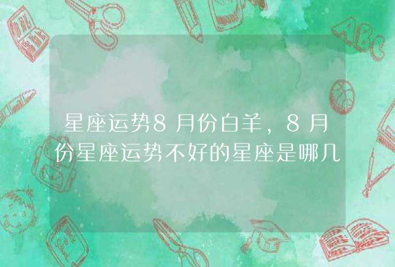 星座运势8月份白羊,8月份星座运势不好的星座是哪几个? 星座运势8月份白羊,8月份星座运势不好的星座是哪几个?