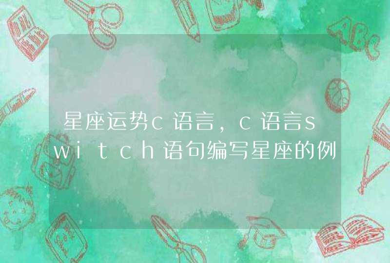 星座运势c语言,c语言switch语句编写星座的例题 星座运势c语言,c语言switch语句编写星座的例题