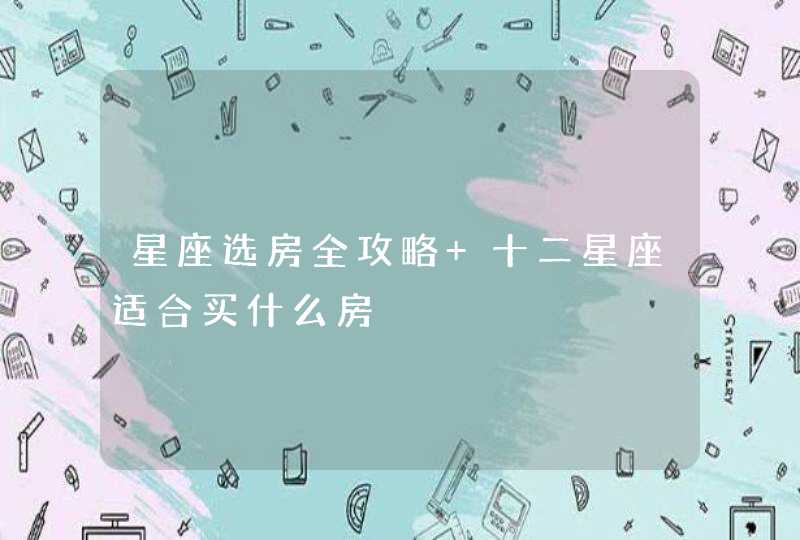 星座选房全攻略 十二星座适合买什么房 星座选房全攻略 十二星座适合买什么房