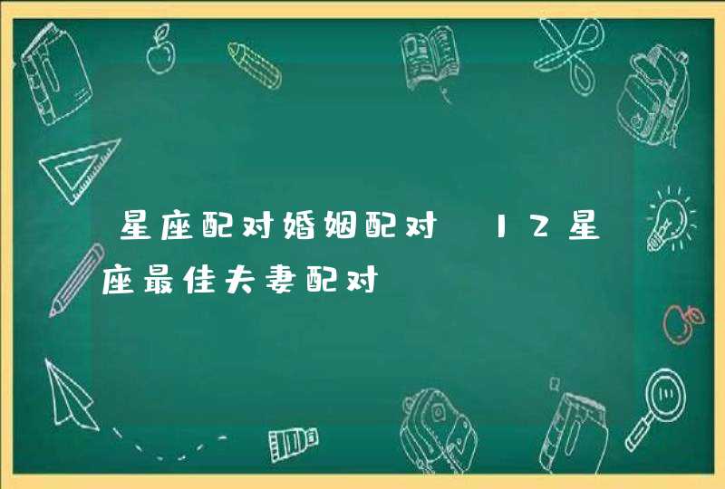星座配对婚姻配对,12星座最佳夫妻配对 星座配对婚姻配对,12星座最佳夫妻配对