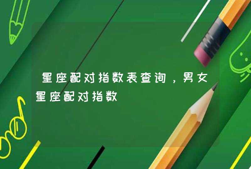 星座配对指数表查询,男女星座配对指数 星座配对指数表查询,男女星座配对指数