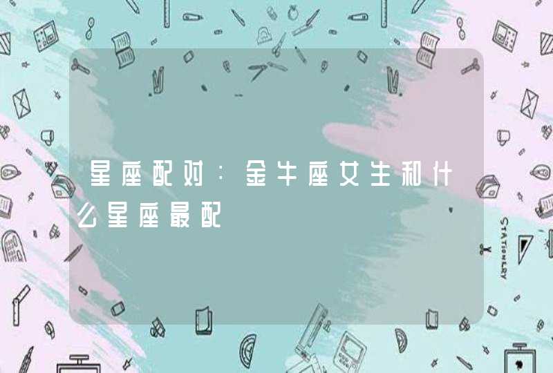 星座配对:金牛座女生和什么星座最配 星座配对:金牛座女生和什么星座最配