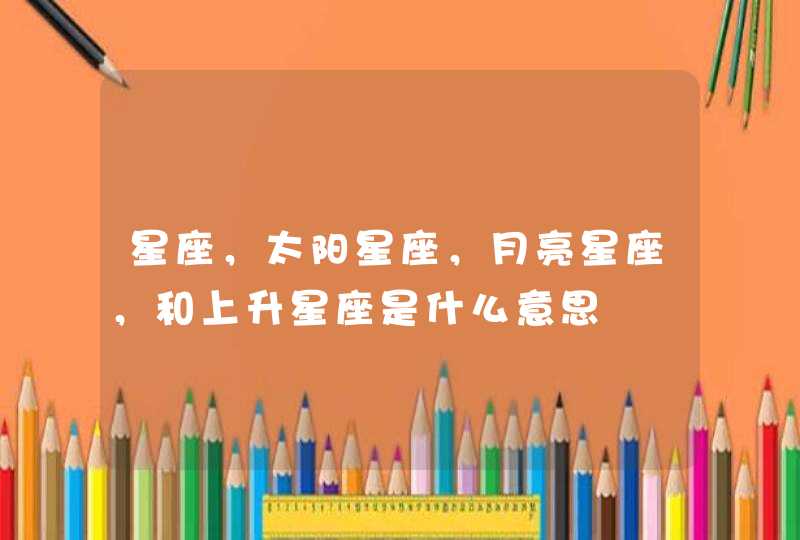 星座,太阳星座,月亮星座,和上升星座是什么意思 星座,太阳星座,月亮星座,和上升星座是什么意思