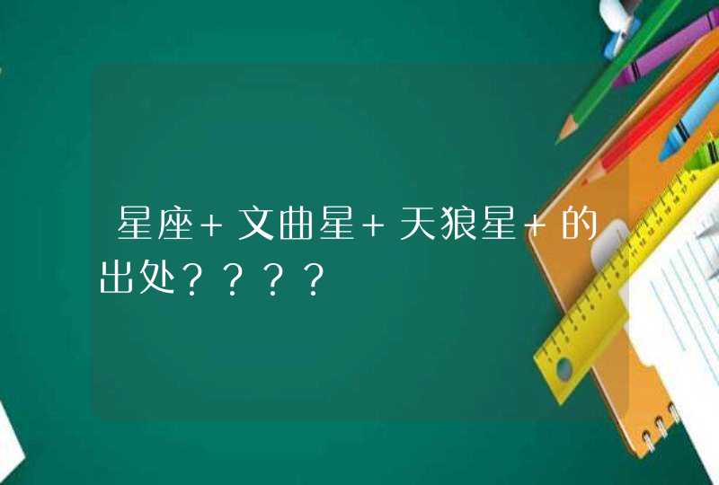 星座 文曲星 天狼星 的出处???? 星座 文曲星 天狼星 的出处????
