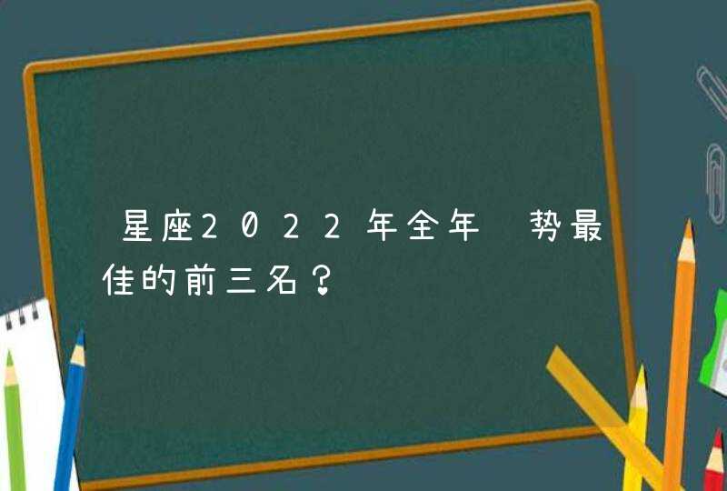 星座2022年全年运势最佳的前三名? 星座2022年全年运势最佳的前三名?