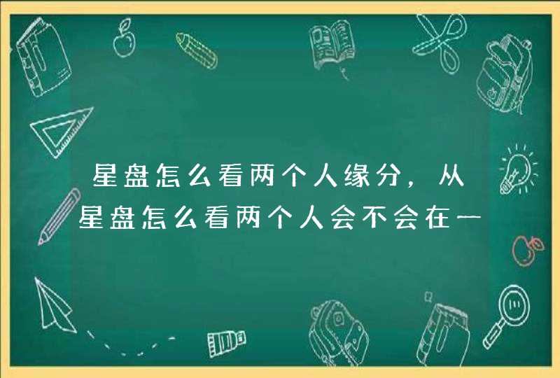 星盘怎么看两个人缘分,从星盘怎么看两个人会不会在一起。 星盘怎么看两个人缘分,从星盘怎么看两个人会不会在一起。