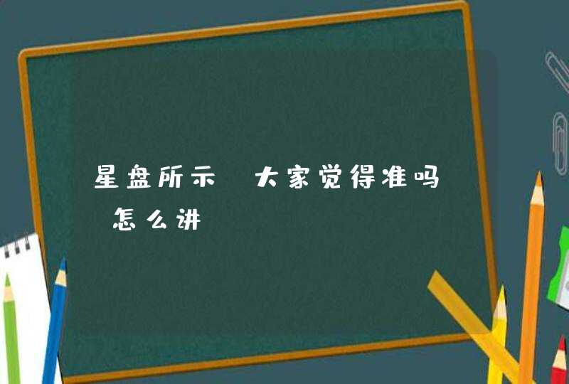 星盘所示,大家觉得准吗? 怎么讲? 星盘所示,大家觉得准吗? 怎么讲?