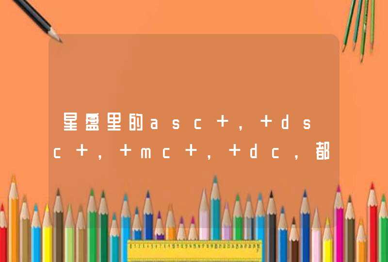 星盘里的asc , dsc , mc , dc,都代表什么意思,谁可以告诉我 星盘里的asc , dsc , mc , dc,都代表什么意思,谁可以告诉我