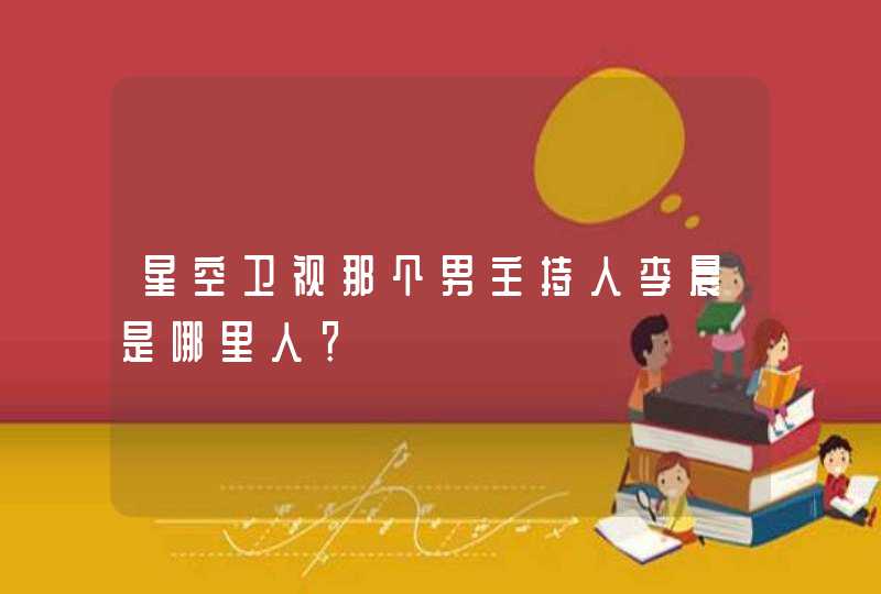 星空卫视那个男主持人李晨是哪里人? 星空卫视那个男主持人李晨是哪里人?