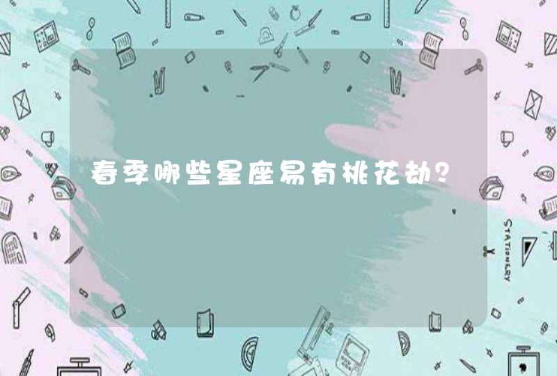 春季哪些星座易有桃花劫? 春季哪些星座易有桃花劫?
