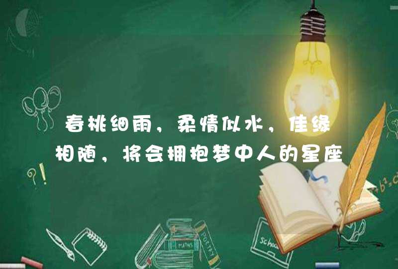 春桃细雨,柔情似水,佳缘相随,将会拥抱梦中人的星座有哪几个? 春桃细雨,柔情似水,佳缘相随,将会拥抱梦中人的星座有哪几个?