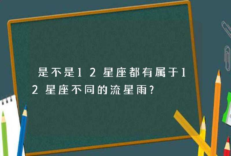 是不是12星座都有属于12星座不同的流星雨? 是不是12星座都有属于12星座不同的流星雨?
