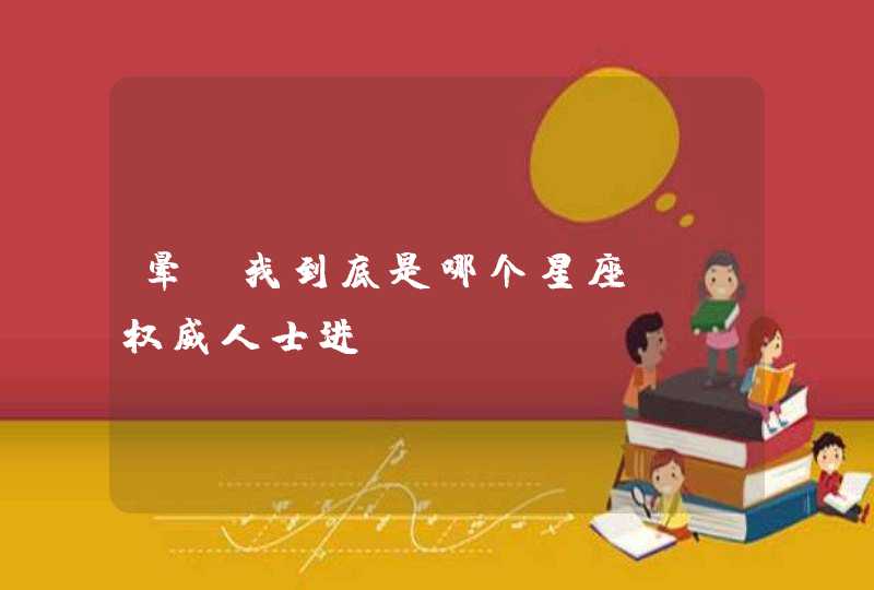 晕,我到底是哪个星座?请权威人士进! 晕,我到底是哪个星座?请权威人士进!