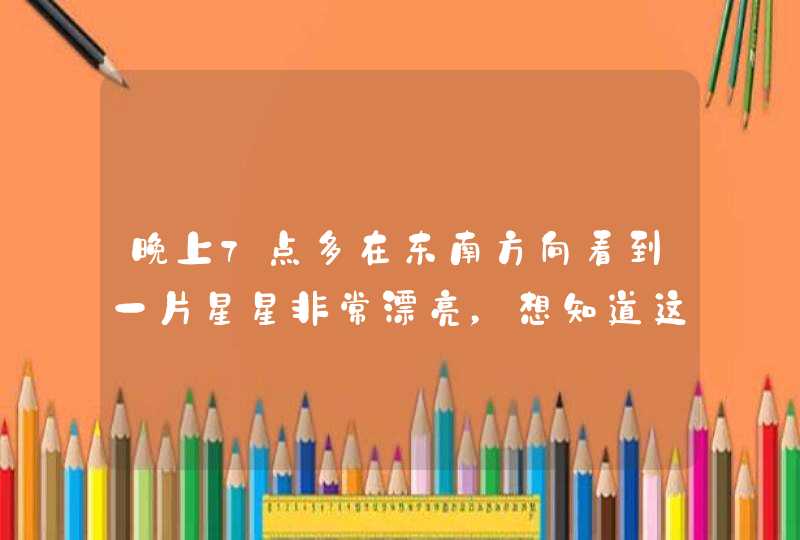 晚上7点多在东南方向看到一片星星非常漂亮,想知道这是什么星星或者星群?我画下来了,画得不好,黑点是 晚上7点多在东南方向看到一片星星非常漂亮,想知道这是什么星星或者星群?我画下来了,画得不好,黑点是