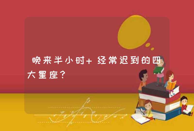 晚来半小时 经常迟到的四大星座? 晚来半小时 经常迟到的四大星座?