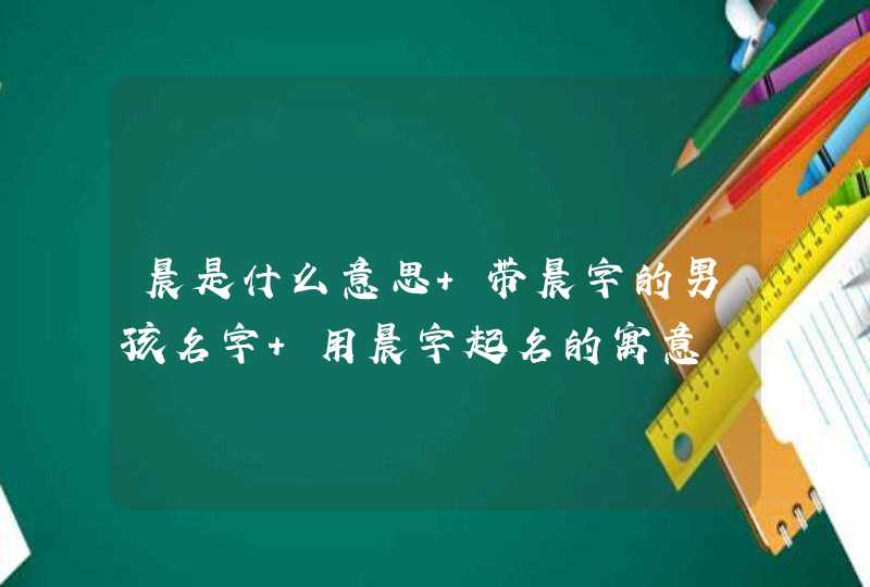 晨是什么意思 带晨字的男孩名字 用晨字起名的寓意 晨是什么意思 带晨字的男孩名字 用晨字起名的寓意