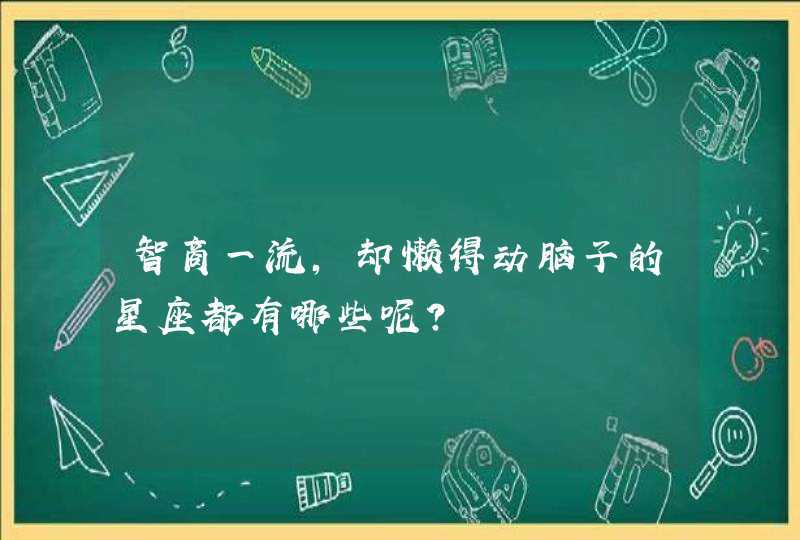 智商一流,却懒得动脑子的星座都有哪些呢? 智商一流,却懒得动脑子的星座都有哪些呢?