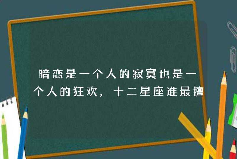 暗恋是一个人的寂寞也是一个人的狂欢,十二星座谁最擅长暗恋呢? 暗恋是一个人的寂寞也是一个人的狂欢,十二星座谁最擅长暗恋呢?