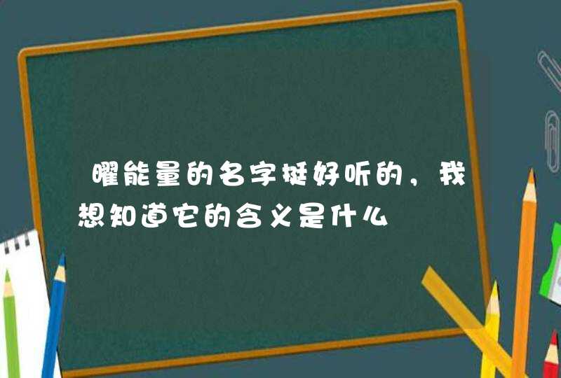 曜能量的名字挺好听的,我想知道它的含义是什么 曜能量的名字挺好听的,我想知道它的含义是什么