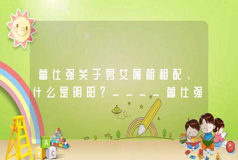 曾仕强关于男女属相相配,什么是阴阳?____曾仕强 曾仕强关于男女属相相配,什么是阴阳?____曾仕强