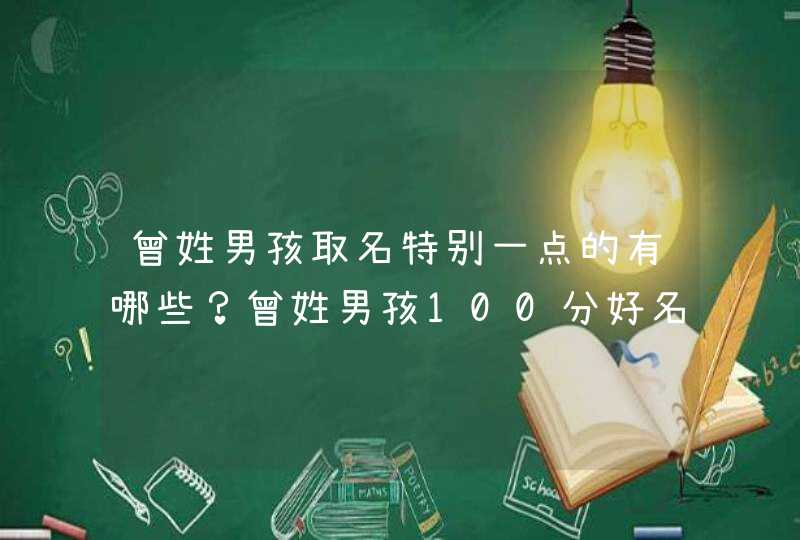 曾姓男孩取名特别一点的有哪些?曾姓男孩100分好名字大全! 曾姓男孩取名特别一点的有哪些?曾姓男孩100分好名字大全!