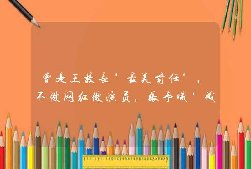 曾是王校长“最美前任”,不做网红做演员,张予曦“藏”不住了 曾是王校长“最美前任”,不做网红做演员,张予曦“藏”不住了
