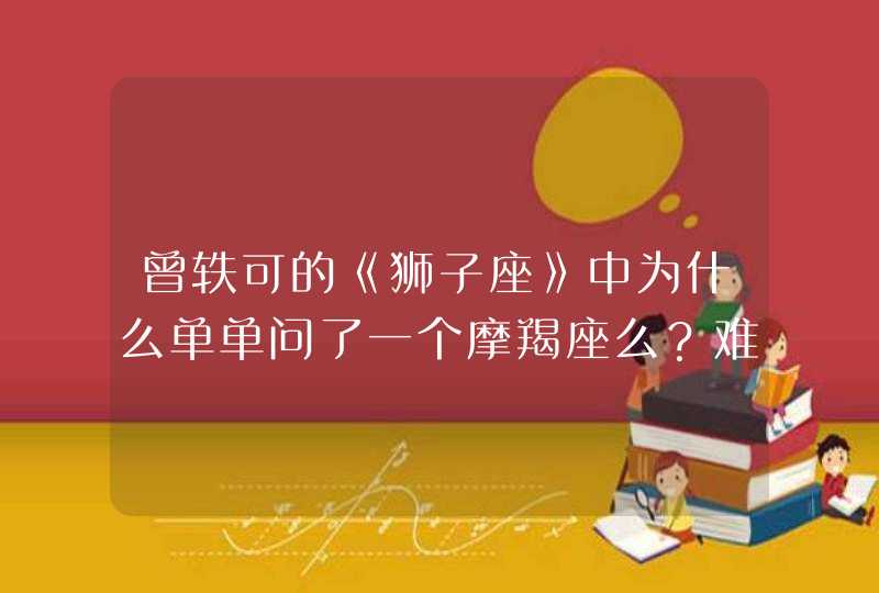曾轶可的《狮子座》中为什么单单问了一个摩羯座么?难道摩羯座和狮子座之前必定要有什么故事么? 曾轶可的《狮子座》中为什么单单问了一个摩羯座么?难道摩羯座和狮子座之前必定要有什么故事么?