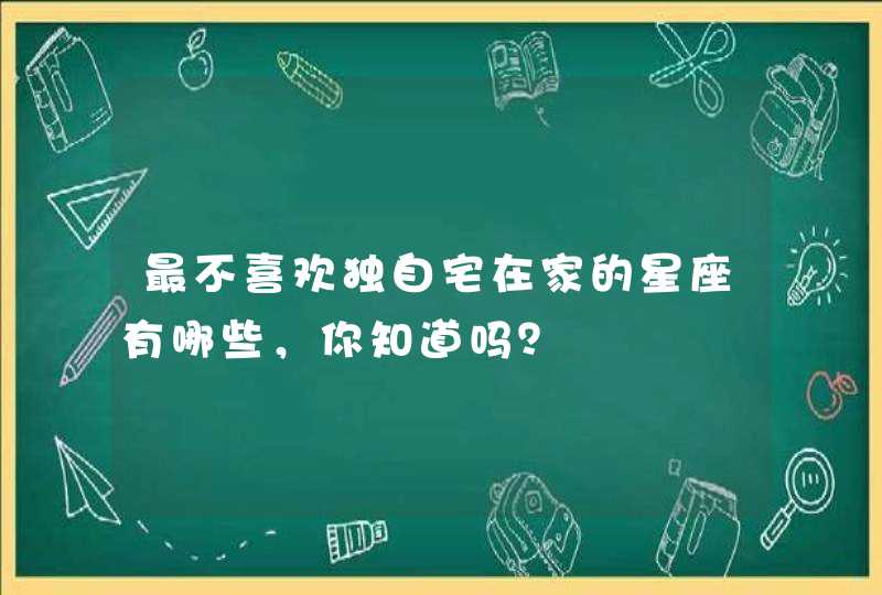 最不喜欢独自宅在家的星座有哪些,你知道吗? 最不喜欢独自宅在家的星座有哪些,你知道吗?