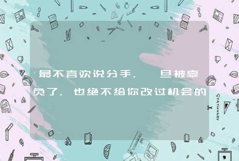 最不喜欢说分手,一旦被辜负了,也绝不给你改过机会的星座分别是谁? 最不喜欢说分手,一旦被辜负了,也绝不给你改过机会的星座分别是谁?