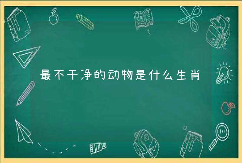 最不干净的动物是什么生肖 最不干净的动物是什么生肖