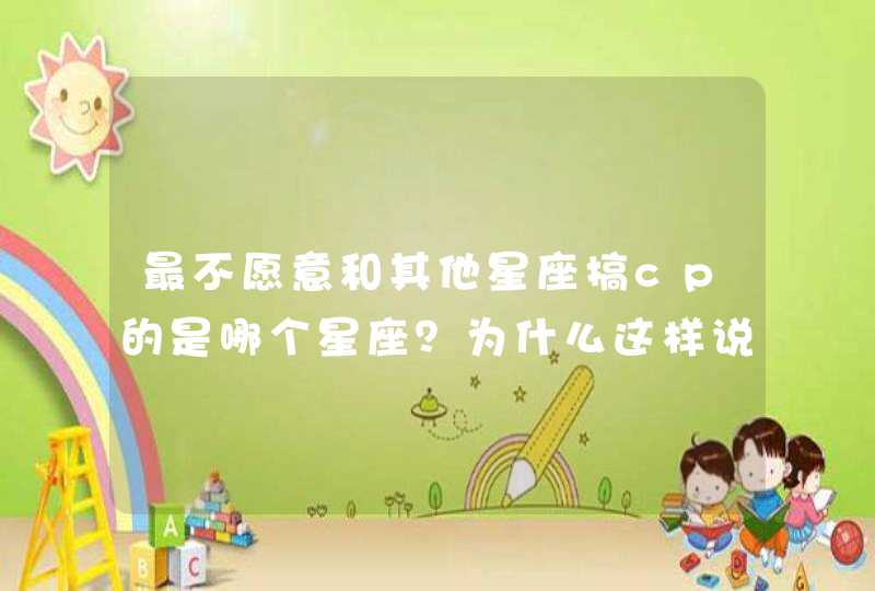 最不愿意和其他星座搞cp的是哪个星座?为什么这样说? 最不愿意和其他星座搞cp的是哪个星座?为什么这样说?