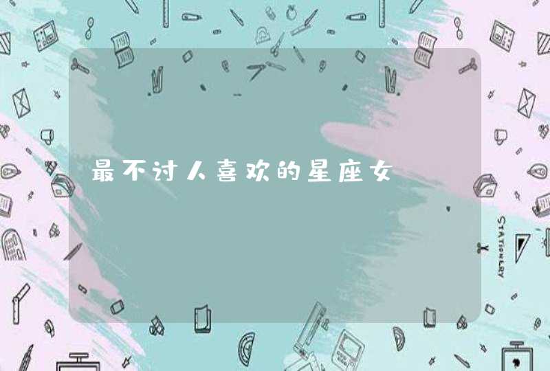 最不讨人喜欢的星座女 最不讨人喜欢的星座女