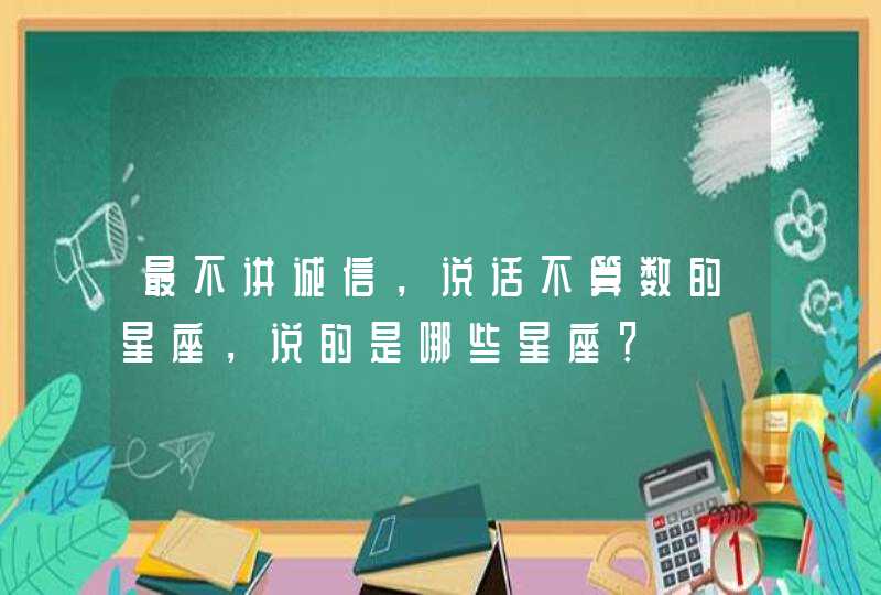 最不讲诚信,说话不算数的星座,说的是哪些星座? 最不讲诚信,说话不算数的星座,说的是哪些星座?