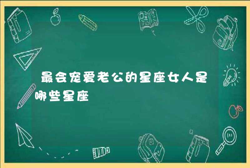 最会宠爱老公的星座女人是哪些星座 最会宠爱老公的星座女人是哪些星座