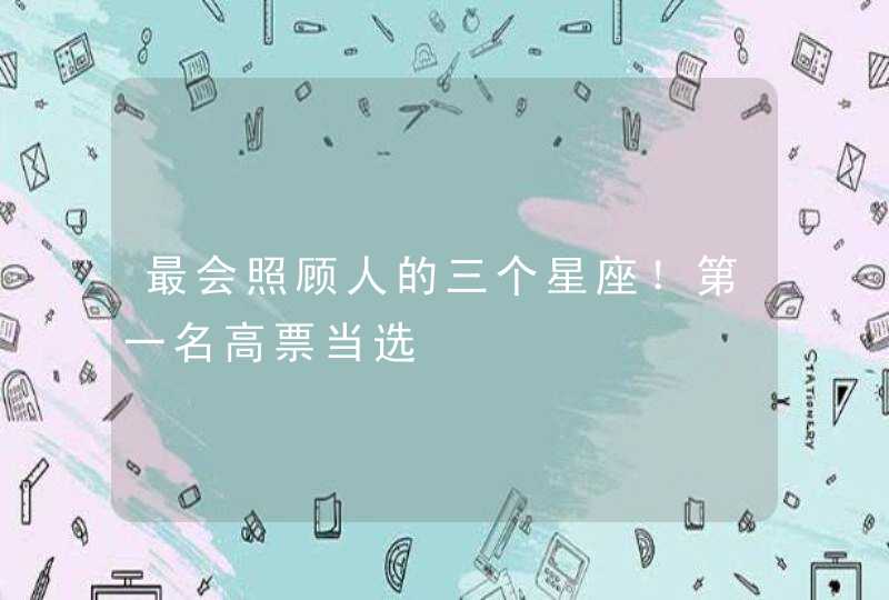 最会照顾人的三个星座!第一名高票当选 最会照顾人的三个星座!第一名高票当选