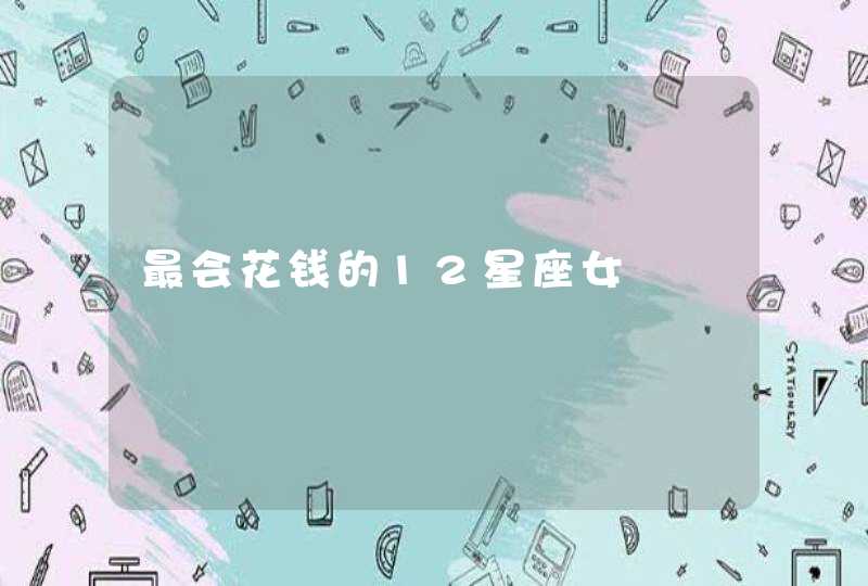 最会花钱的12星座女 最会花钱的12星座女