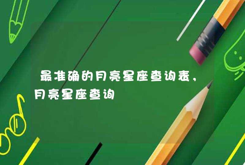 最准确的月亮星座查询表,月亮星座查询 最准确的月亮星座查询表,月亮星座查询
