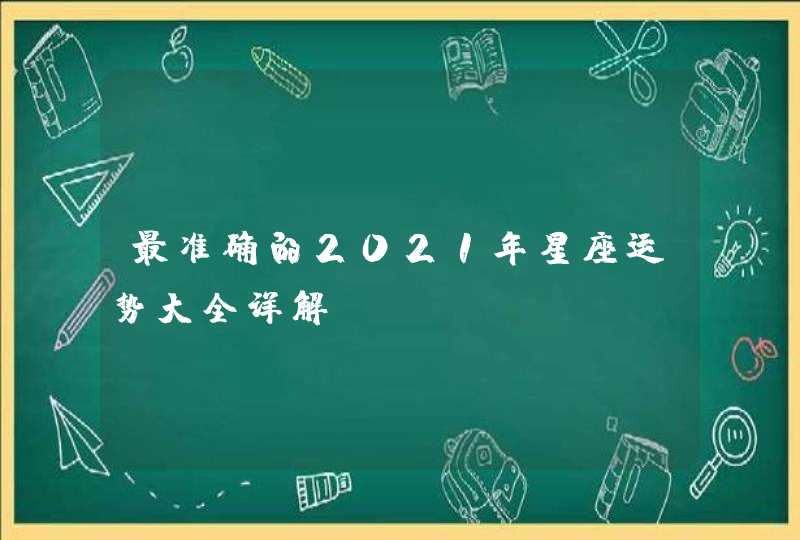 最准确的2021年星座运势大全详解 最准确的2021年星座运势大全详解