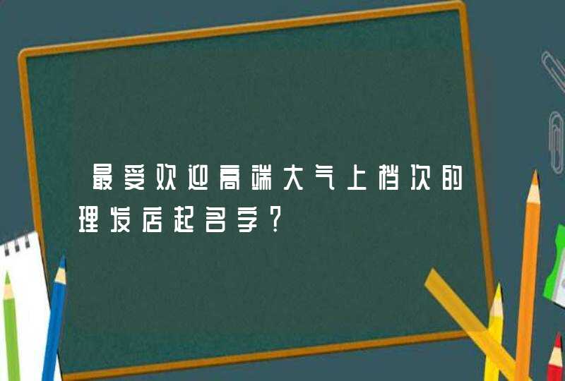最受欢迎高端大气上档次的理发店起名字? 最受欢迎高端大气上档次的理发店起名字?