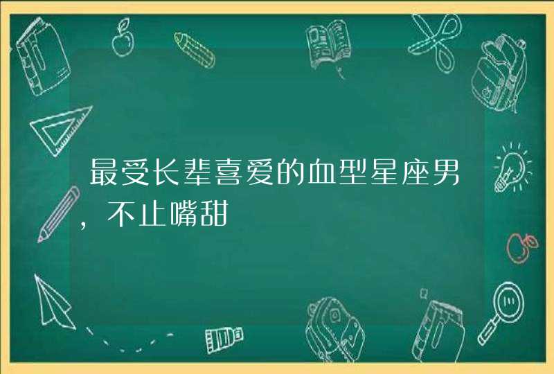最受长辈喜爱的血型星座男,不止嘴甜 最受长辈喜爱的血型星座男,不止嘴甜