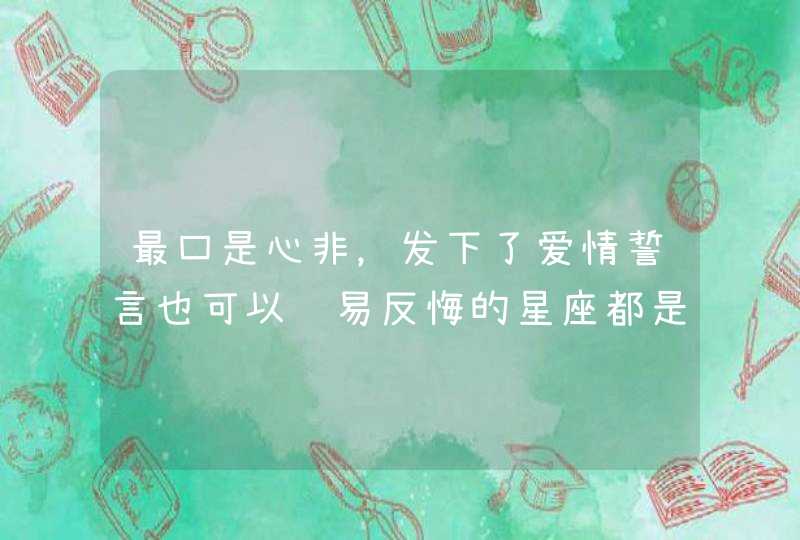 最口是心非,发下了爱情誓言也可以轻易反悔的星座都是谁呢? 最口是心非,发下了爱情誓言也可以轻易反悔的星座都是谁呢?