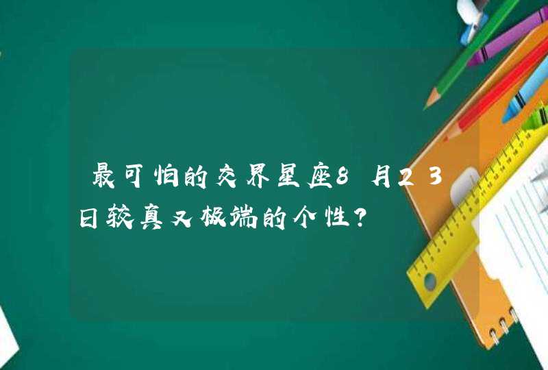 最可怕的交界星座8月23日较真又极端的个性? 最可怕的交界星座8月23日较真又极端的个性?