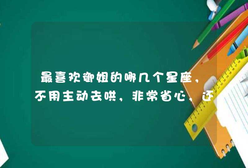 最喜欢御姐的哪几个星座,不用主动去哄,非常省心,还能满足虚荣心? 最喜欢御姐的哪几个星座,不用主动去哄,非常省心,还能满足虚荣心?
