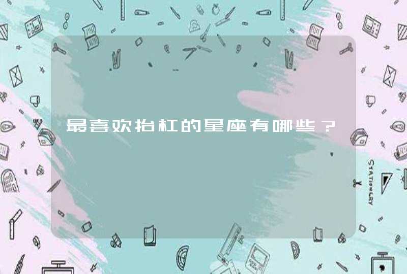 最喜欢抬杠的星座有哪些? 最喜欢抬杠的星座有哪些?