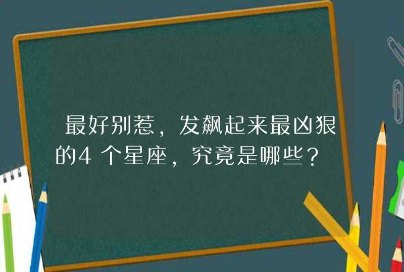 最好别惹,发飙起来最凶狠的4个星座,究竟是哪些? 最好别惹,发飙起来最凶狠的4个星座,究竟是哪些?