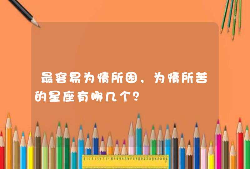 最容易为情所困,为情所苦的星座有哪几个? 最容易为情所困,为情所苦的星座有哪几个?