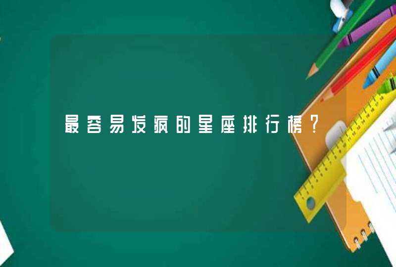 最容易发疯的星座排行榜? 最容易发疯的星座排行榜?